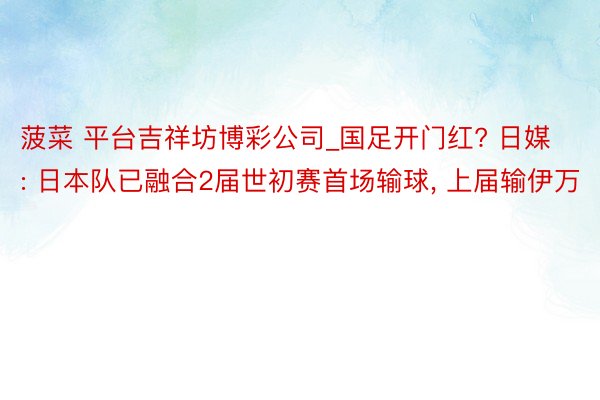 菠菜 平台吉祥坊博彩公司_国足开门红? 日媒: 日本队已融合2届世初赛首场输球, 上届输伊万