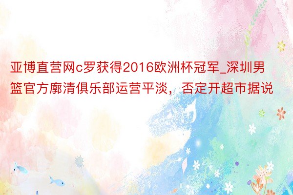 亚博直营网c罗获得2016欧洲杯冠军_深圳男篮官方廓清俱乐部运营平淡，否定开超市据说