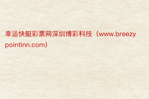 幸运快艇彩票网深圳博彩科技（www.breezypointinn.com）