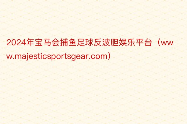 2024年宝马会捕鱼足球反波胆娱乐平台（www.majesticsportsgear.com）