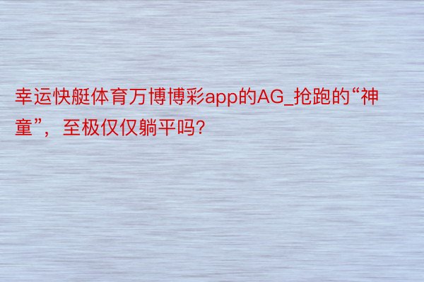 幸运快艇体育万博博彩app的AG_抢跑的“神童”，至极仅仅躺平吗？