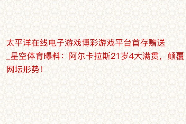 太平洋在线电子游戏博彩游戏平台首存赠送_星空体育曝料：阿尔卡拉斯21岁4大满贯，颠覆网坛形势！