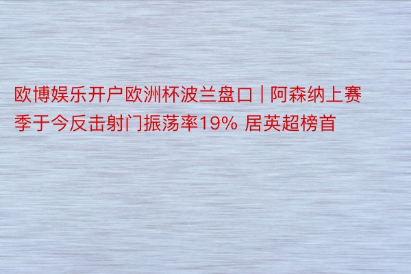 欧博娱乐开户欧洲杯波兰盘口 | 阿森纳上赛季于今反击射门振荡率19% 居英超榜首