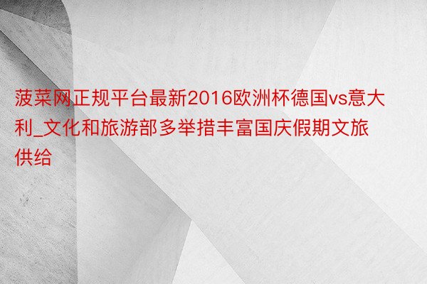 菠菜网正规平台最新2016欧洲杯德国vs意大利_文化和旅游部多举措丰富国庆假期文旅供给