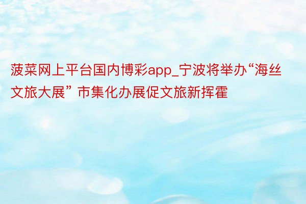 菠菜网上平台国内博彩app_宁波将举办“海丝文旅大展” 市集化办展促文旅新挥霍