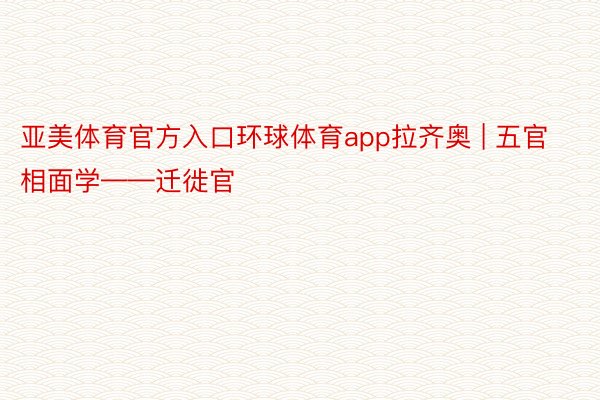 亚美体育官方入口环球体育app拉齐奥 | 五官相面学——迁徙官