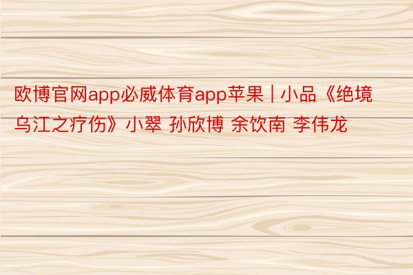 欧博官网app必威体育app苹果 | 小品《绝境乌江之疗伤》小翠 孙欣博 余饮南 李伟龙