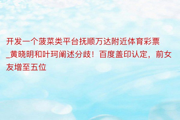 开发一个菠菜类平台抚顺万达附近体育彩票_黄晓明和叶珂阐述分歧！百度盖印认定，前女友增至五位