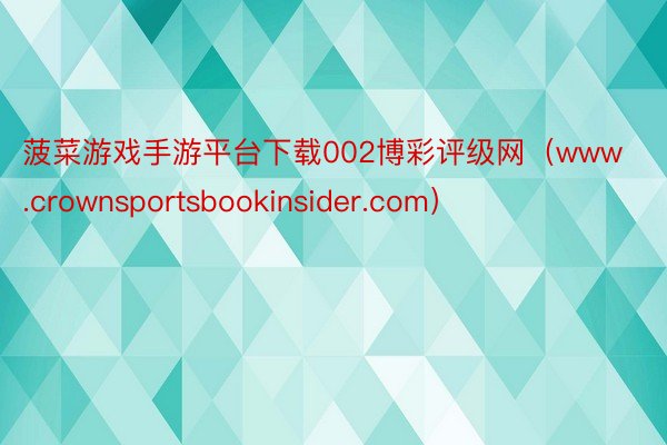 菠菜游戏手游平台下载002博彩评级网（www.crownsportsbookinsider.com）