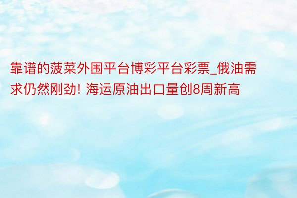 靠谱的菠菜外围平台博彩平台彩票_俄油需求仍然刚劲! 海运原油出口量创8周新高