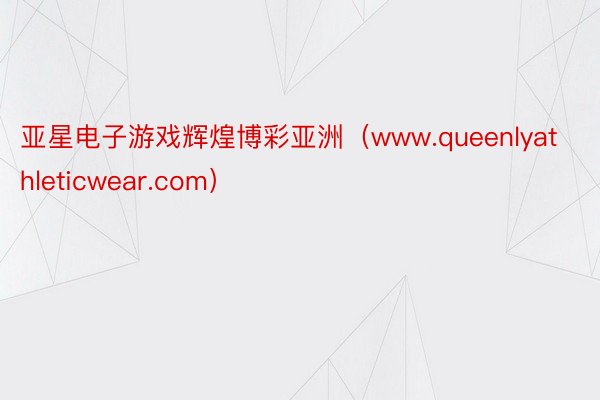 亚星电子游戏辉煌博彩亚洲（www.queenlyathleticwear.com）