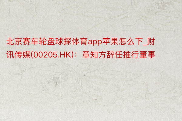 北京赛车轮盘球探体育app苹果怎么下_财讯传媒(00205.HK)：章知方辞任推行董事