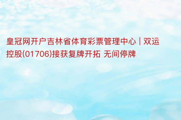 皇冠网开户吉林省体育彩票管理中心 | 双运控股(01706)接获复牌开拓 无间停牌