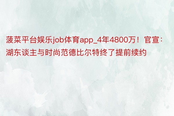 菠菜平台娱乐job体育app_4年4800万！官宣：湖东谈主与时尚范德比尔特终了提前续约