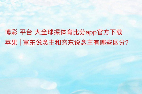 博彩 平台 大全球探体育比分app官方下载苹果 | 富东说念主和穷东说念主有哪些区分？