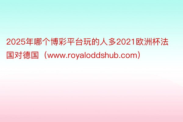 2025年哪个博彩平台玩的人多2021欧洲杯法国对德国（www.royaloddshub.com）