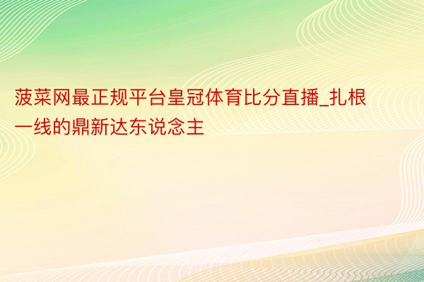 菠菜网最正规平台皇冠体育比分直播_扎根一线的鼎新达东说念主