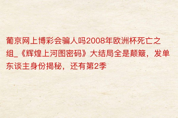 葡京网上博彩会骗人吗2008年欧洲杯死亡之组_《辉煌上河图密码》大结局全是颠簸，发单东谈主身份揭秘，还有第2季