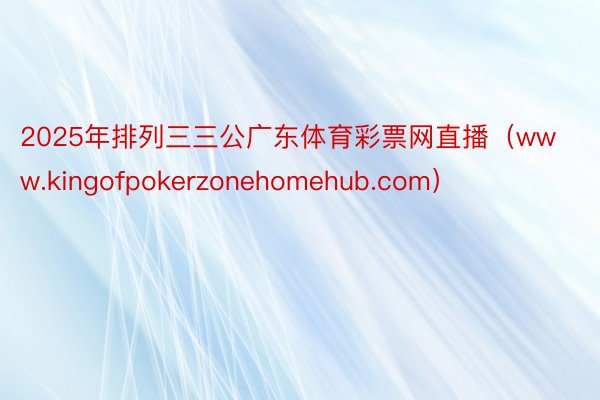 2025年排列三三公广东体育彩票网直播（www.kingofpokerzonehomehub.com）