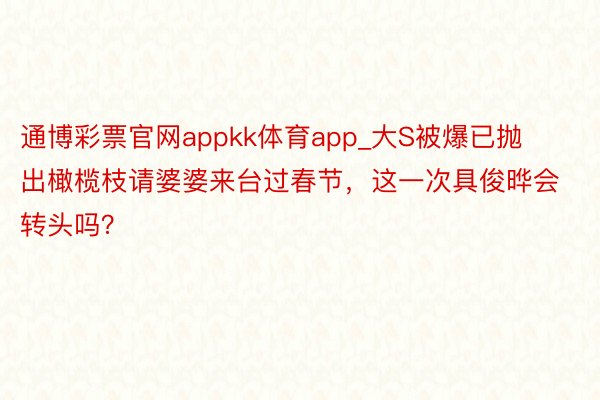 通博彩票官网appkk体育app_大S被爆已抛出橄榄枝请婆婆来台过春节，这一次具俊晔会转头吗？