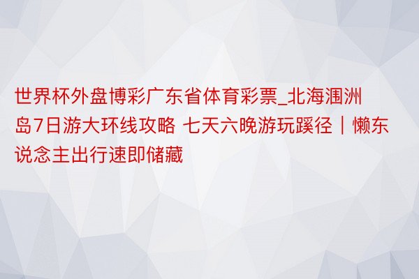 世界杯外盘博彩广东省体育彩票_北海涠洲岛7日游大环线攻略 七天六晚游玩蹊径｜懒东说念主出行速即储藏