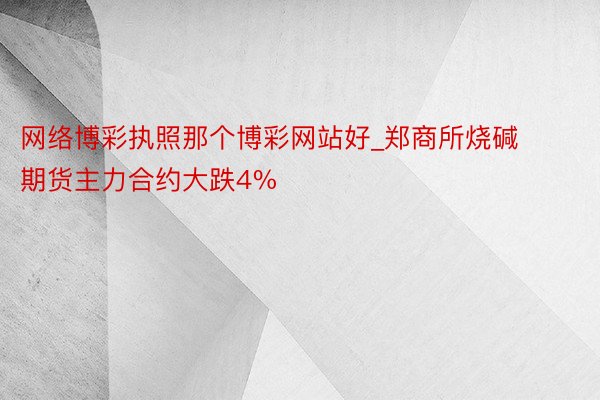 网络博彩执照那个博彩网站好_郑商所烧碱期货主力合约大跌4%