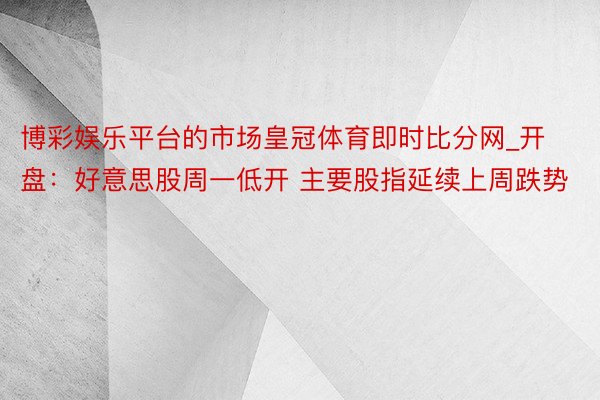 博彩娱乐平台的市场皇冠体育即时比分网_开盘：好意思股周一低开 主要股指延续上周跌势