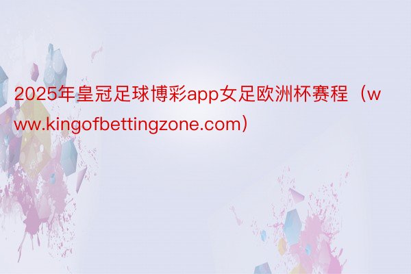 2025年皇冠足球博彩app女足欧洲杯赛程（www.kingofbettingzone.com）