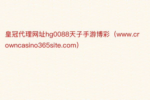 皇冠代理网址hg0088天子手游博彩（www.crowncasino365site.com）