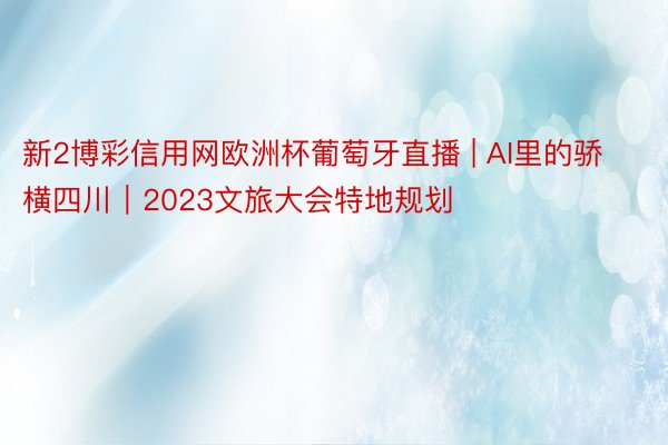 新2博彩信用网欧洲杯葡萄牙直播 | AI里的骄横四川｜2023文旅大会特地规划