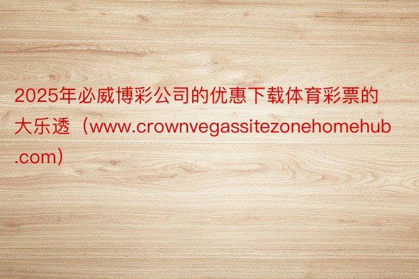 2025年必威博彩公司的优惠下载体育彩票的大乐透（www.crownvegassitezonehomehub.com）